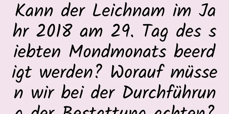 Kann der Leichnam im Jahr 2018 am 29. Tag des siebten Mondmonats beerdigt werden? Worauf müssen wir bei der Durchführung der Bestattung achten?