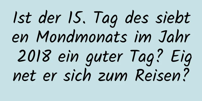 Ist der 15. Tag des siebten Mondmonats im Jahr 2018 ein guter Tag? Eignet er sich zum Reisen?