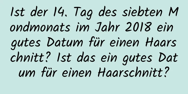 Ist der 14. Tag des siebten Mondmonats im Jahr 2018 ein gutes Datum für einen Haarschnitt? Ist das ein gutes Datum für einen Haarschnitt?