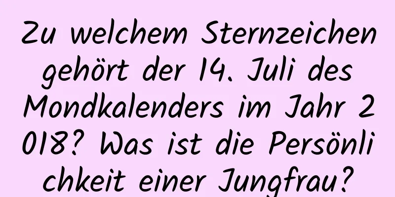 Zu welchem ​​Sternzeichen gehört der 14. Juli des Mondkalenders im Jahr 2018? Was ist die Persönlichkeit einer Jungfrau?