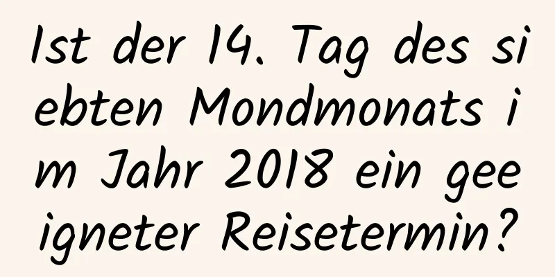 Ist der 14. Tag des siebten Mondmonats im Jahr 2018 ein geeigneter Reisetermin?