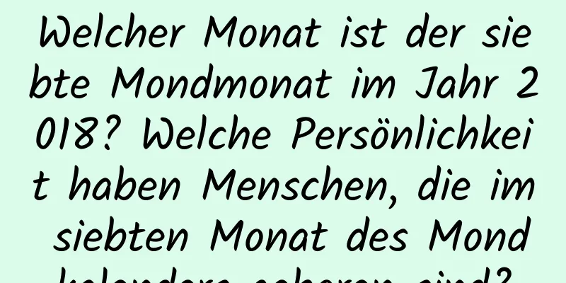 Welcher Monat ist der siebte Mondmonat im Jahr 2018? Welche Persönlichkeit haben Menschen, die im siebten Monat des Mondkalenders geboren sind?