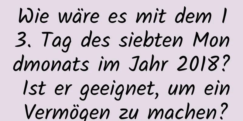 Wie wäre es mit dem 13. Tag des siebten Mondmonats im Jahr 2018? Ist er geeignet, um ein Vermögen zu machen?