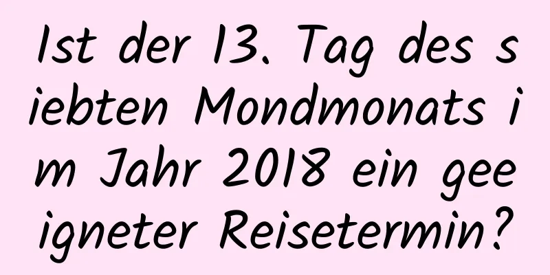 Ist der 13. Tag des siebten Mondmonats im Jahr 2018 ein geeigneter Reisetermin?