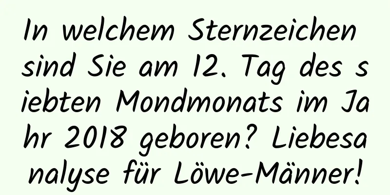 In welchem ​​Sternzeichen sind Sie am 12. Tag des siebten Mondmonats im Jahr 2018 geboren? Liebesanalyse für Löwe-Männer!