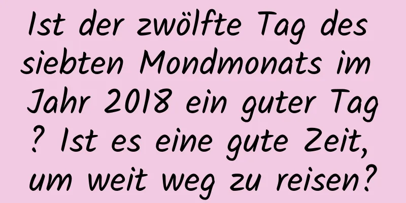 Ist der zwölfte Tag des siebten Mondmonats im Jahr 2018 ein guter Tag? Ist es eine gute Zeit, um weit weg zu reisen?