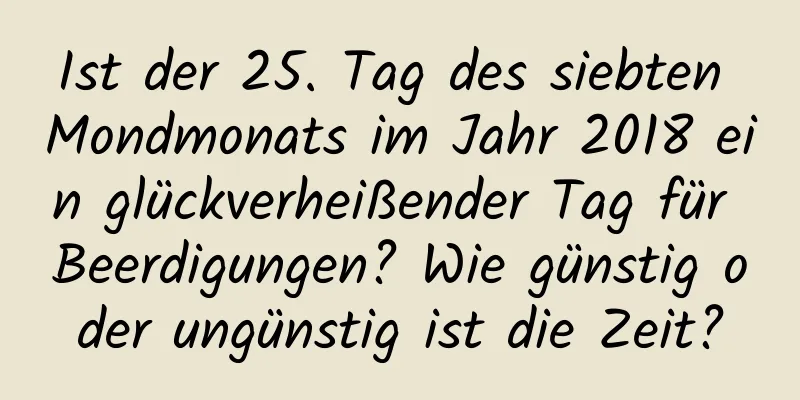 Ist der 25. Tag des siebten Mondmonats im Jahr 2018 ein glückverheißender Tag für Beerdigungen? Wie günstig oder ungünstig ist die Zeit?