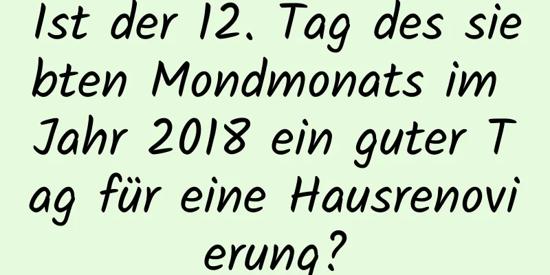 Ist der 12. Tag des siebten Mondmonats im Jahr 2018 ein guter Tag für eine Hausrenovierung?