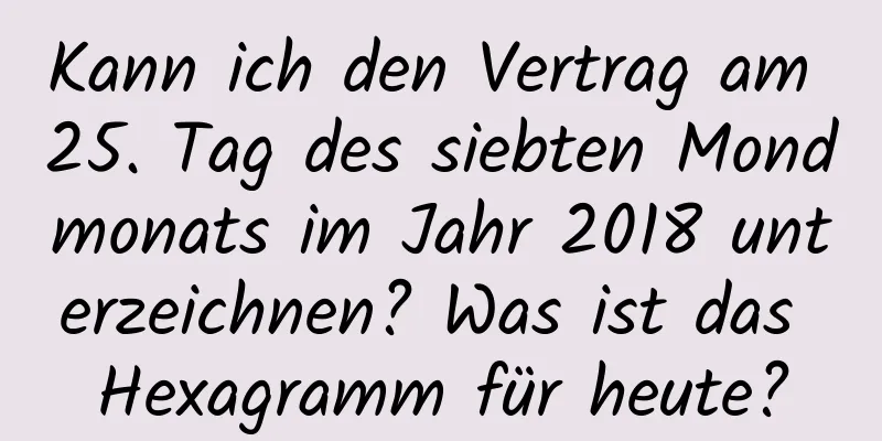 Kann ich den Vertrag am 25. Tag des siebten Mondmonats im Jahr 2018 unterzeichnen? Was ist das Hexagramm für heute?