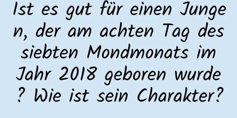 Ist es gut für einen Jungen, der am achten Tag des siebten Mondmonats im Jahr 2018 geboren wurde? Wie ist sein Charakter?