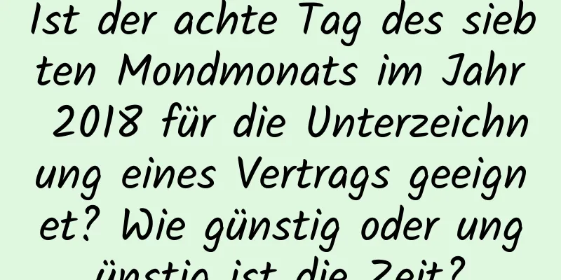 Ist der achte Tag des siebten Mondmonats im Jahr 2018 für die Unterzeichnung eines Vertrags geeignet? Wie günstig oder ungünstig ist die Zeit?