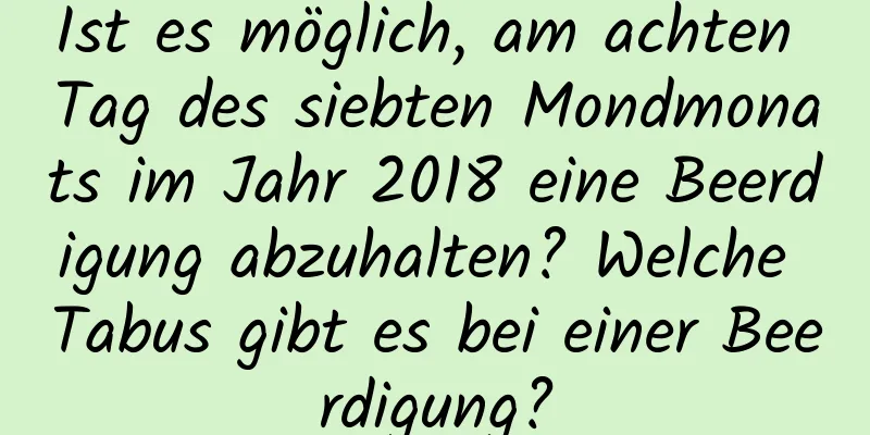 Ist es möglich, am achten Tag des siebten Mondmonats im Jahr 2018 eine Beerdigung abzuhalten? Welche Tabus gibt es bei einer Beerdigung?