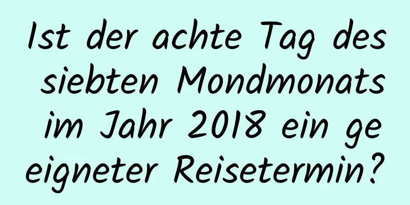 Ist der achte Tag des siebten Mondmonats im Jahr 2018 ein geeigneter Reisetermin?