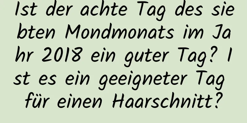 Ist der achte Tag des siebten Mondmonats im Jahr 2018 ein guter Tag? Ist es ein geeigneter Tag für einen Haarschnitt?