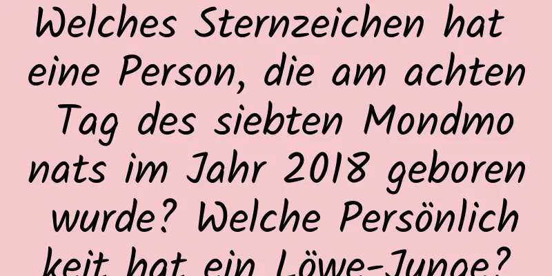 Welches Sternzeichen hat eine Person, die am achten Tag des siebten Mondmonats im Jahr 2018 geboren wurde? Welche Persönlichkeit hat ein Löwe-Junge?