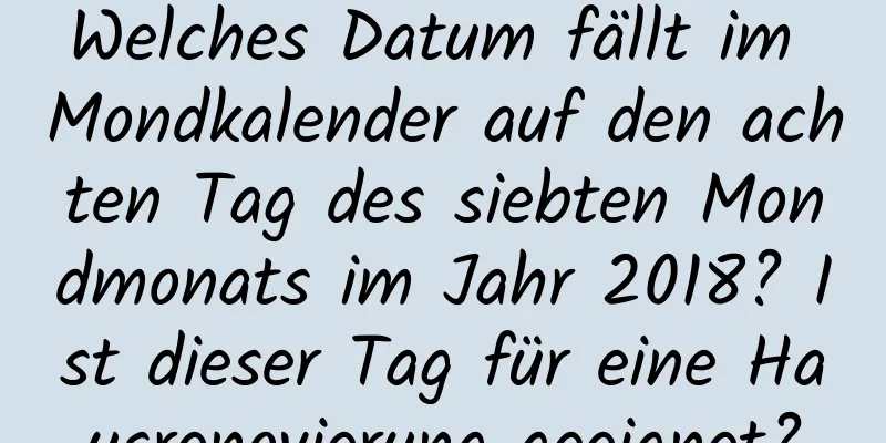 Welches Datum fällt im Mondkalender auf den achten Tag des siebten Mondmonats im Jahr 2018? Ist dieser Tag für eine Hausrenovierung geeignet?