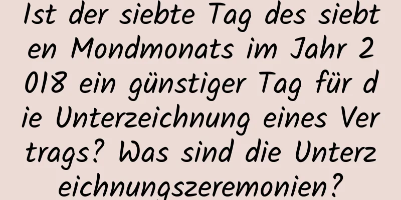 Ist der siebte Tag des siebten Mondmonats im Jahr 2018 ein günstiger Tag für die Unterzeichnung eines Vertrags? Was sind die Unterzeichnungszeremonien?