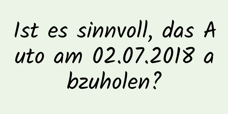 Ist es sinnvoll, das Auto am 02.07.2018 abzuholen?