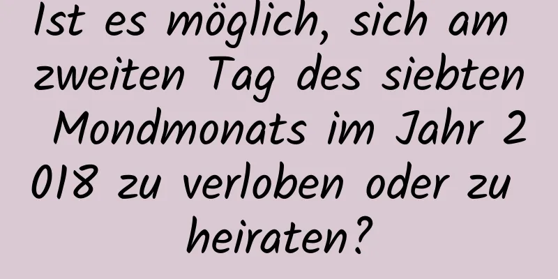 Ist es möglich, sich am zweiten Tag des siebten Mondmonats im Jahr 2018 zu verloben oder zu heiraten?