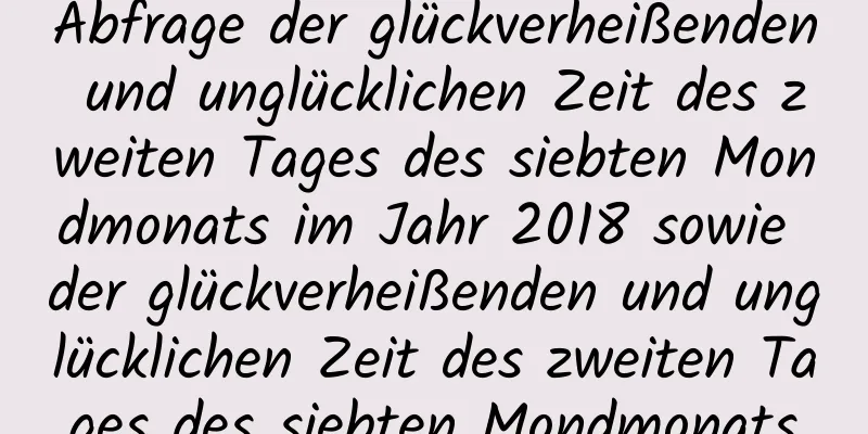 Abfrage der glückverheißenden und unglücklichen Zeit des zweiten Tages des siebten Mondmonats im Jahr 2018 sowie der glückverheißenden und unglücklichen Zeit des zweiten Tages des siebten Mondmonats