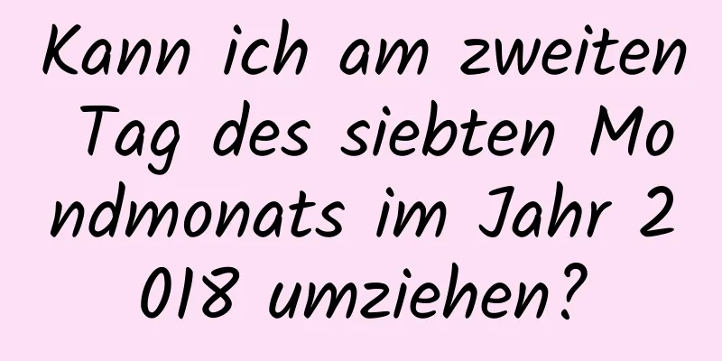 Kann ich am zweiten Tag des siebten Mondmonats im Jahr 2018 umziehen?