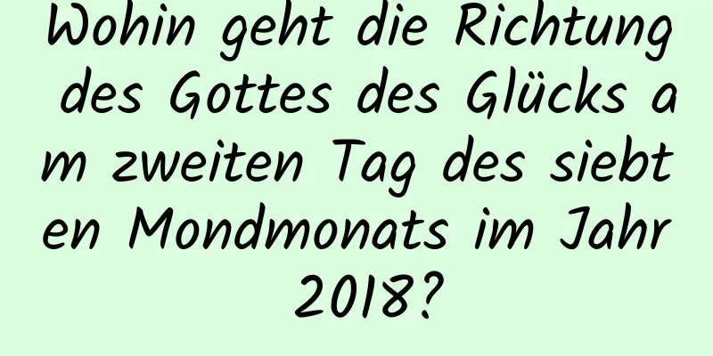 Wohin geht die Richtung des Gottes des Glücks am zweiten Tag des siebten Mondmonats im Jahr 2018?