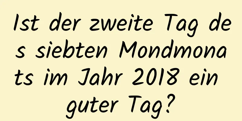 Ist der zweite Tag des siebten Mondmonats im Jahr 2018 ein guter Tag?