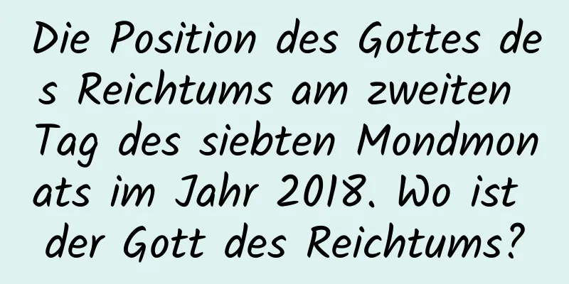 Die Position des Gottes des Reichtums am zweiten Tag des siebten Mondmonats im Jahr 2018. Wo ist der Gott des Reichtums?