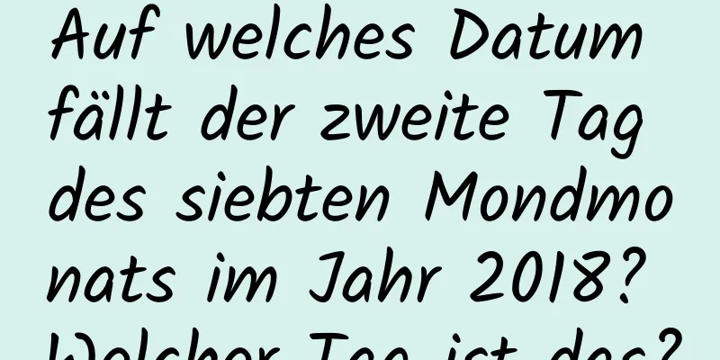 Auf welches Datum fällt der zweite Tag des siebten Mondmonats im Jahr 2018? Welcher Tag ist das?