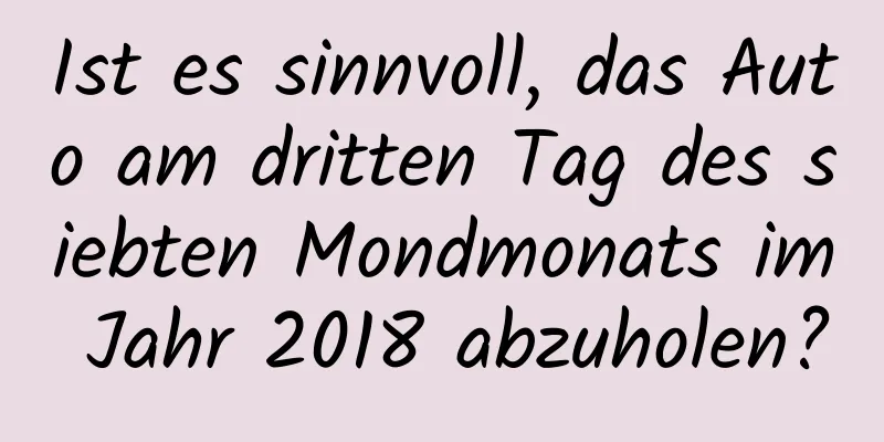 Ist es sinnvoll, das Auto am dritten Tag des siebten Mondmonats im Jahr 2018 abzuholen?