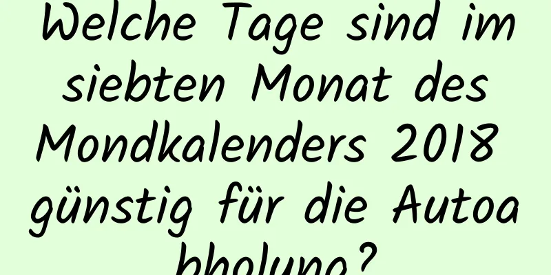 Welche Tage sind im siebten Monat des Mondkalenders 2018 günstig für die Autoabholung?