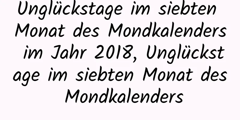 Unglückstage im siebten Monat des Mondkalenders im Jahr 2018, Unglückstage im siebten Monat des Mondkalenders