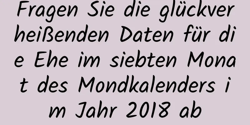 Fragen Sie die glückverheißenden Daten für die Ehe im siebten Monat des Mondkalenders im Jahr 2018 ab