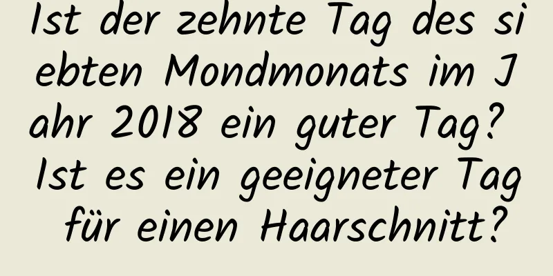 Ist der zehnte Tag des siebten Mondmonats im Jahr 2018 ein guter Tag? Ist es ein geeigneter Tag für einen Haarschnitt?