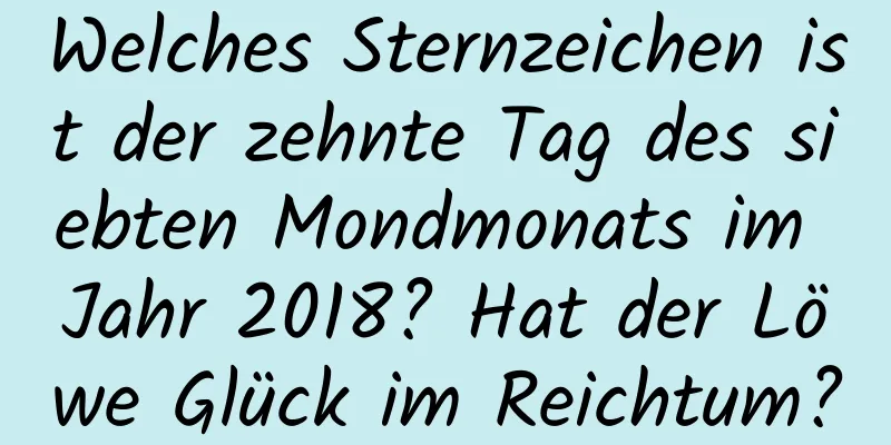 Welches Sternzeichen ist der zehnte Tag des siebten Mondmonats im Jahr 2018? Hat der Löwe Glück im Reichtum?