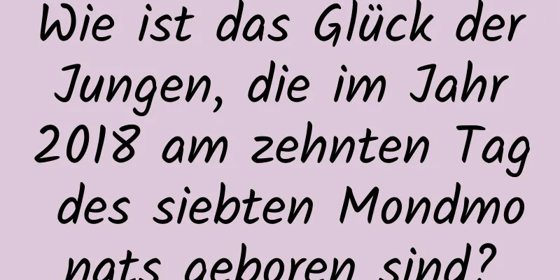 Wie ist das Glück der Jungen, die im Jahr 2018 am zehnten Tag des siebten Mondmonats geboren sind?