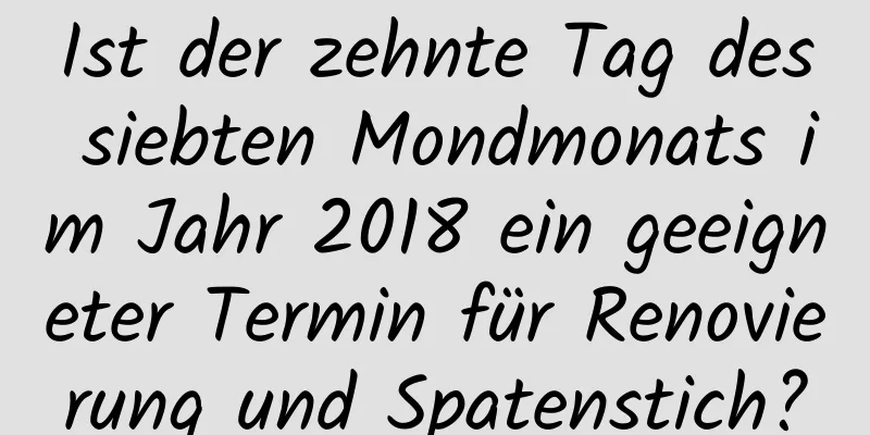 Ist der zehnte Tag des siebten Mondmonats im Jahr 2018 ein geeigneter Termin für Renovierung und Spatenstich?