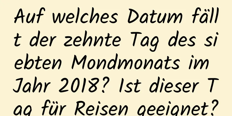 Auf welches Datum fällt der zehnte Tag des siebten Mondmonats im Jahr 2018? Ist dieser Tag für Reisen geeignet?