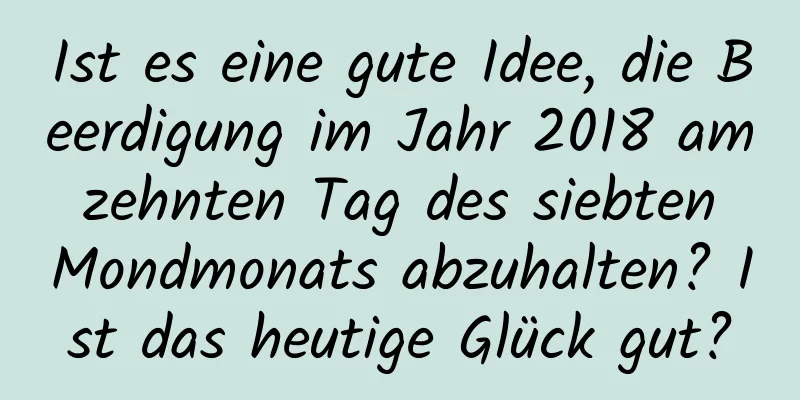 Ist es eine gute Idee, die Beerdigung im Jahr 2018 am zehnten Tag des siebten Mondmonats abzuhalten? Ist das heutige Glück gut?