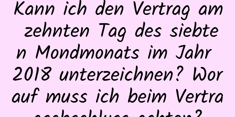 Kann ich den Vertrag am zehnten Tag des siebten Mondmonats im Jahr 2018 unterzeichnen? Worauf muss ich beim Vertragsabschluss achten?