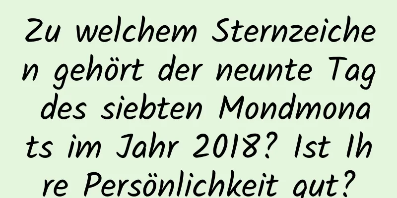 Zu welchem ​​Sternzeichen gehört der neunte Tag des siebten Mondmonats im Jahr 2018? Ist Ihre Persönlichkeit gut?