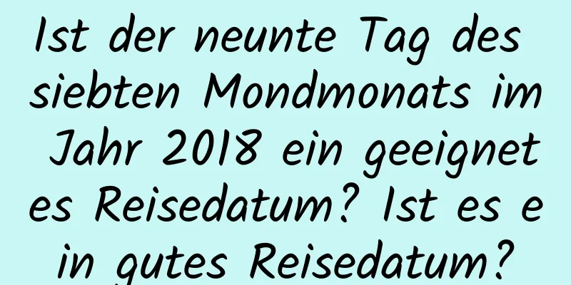 Ist der neunte Tag des siebten Mondmonats im Jahr 2018 ein geeignetes Reisedatum? Ist es ein gutes Reisedatum?