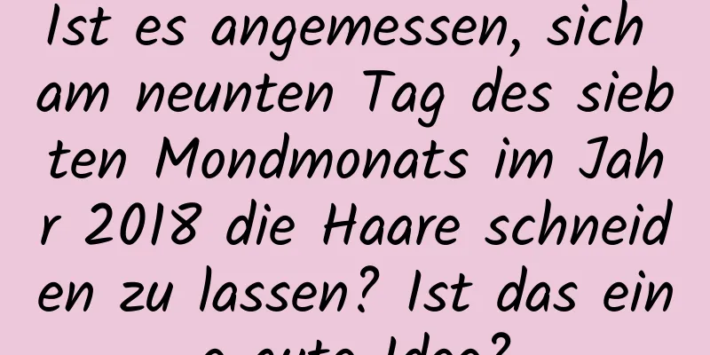 Ist es angemessen, sich am neunten Tag des siebten Mondmonats im Jahr 2018 die Haare schneiden zu lassen? Ist das eine gute Idee?