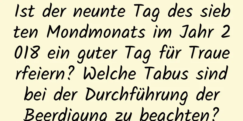 Ist der neunte Tag des siebten Mondmonats im Jahr 2018 ein guter Tag für Trauerfeiern? Welche Tabus sind bei der Durchführung der Beerdigung zu beachten?