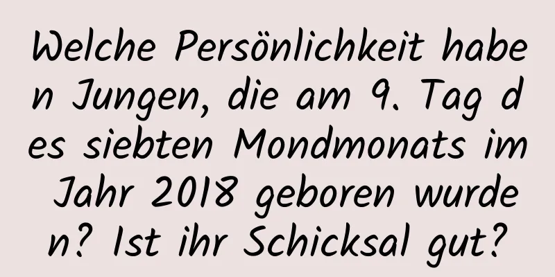 Welche Persönlichkeit haben Jungen, die am 9. Tag des siebten Mondmonats im Jahr 2018 geboren wurden? Ist ihr Schicksal gut?