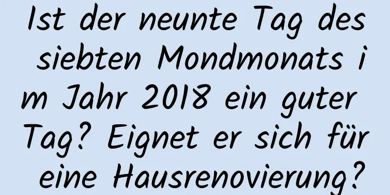 Ist der neunte Tag des siebten Mondmonats im Jahr 2018 ein guter Tag? Eignet er sich für eine Hausrenovierung?