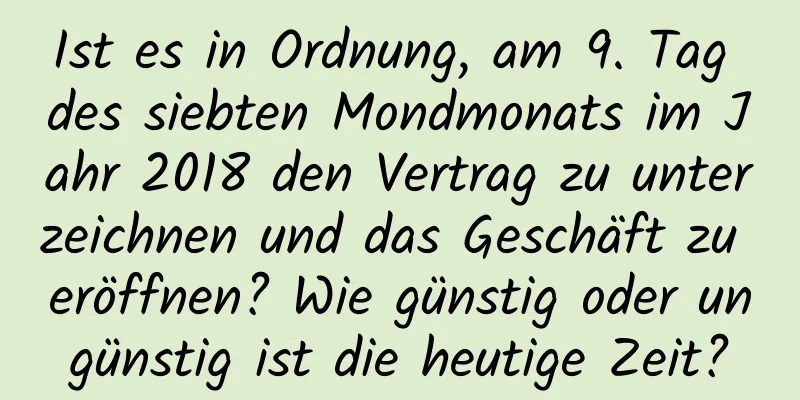 Ist es in Ordnung, am 9. Tag des siebten Mondmonats im Jahr 2018 den Vertrag zu unterzeichnen und das Geschäft zu eröffnen? Wie günstig oder ungünstig ist die heutige Zeit?