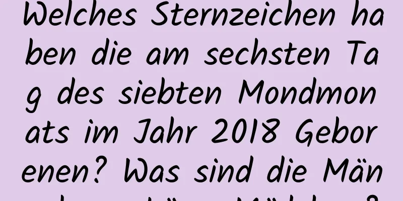 Welches Sternzeichen haben die am sechsten Tag des siebten Mondmonats im Jahr 2018 Geborenen? Was sind die Mängel von Löwe-Mädchen?