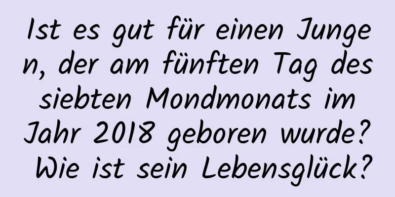 Ist es gut für einen Jungen, der am fünften Tag des siebten Mondmonats im Jahr 2018 geboren wurde? Wie ist sein Lebensglück?