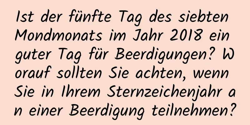 Ist der fünfte Tag des siebten Mondmonats im Jahr 2018 ein guter Tag für Beerdigungen? Worauf sollten Sie achten, wenn Sie in Ihrem Sternzeichenjahr an einer Beerdigung teilnehmen?